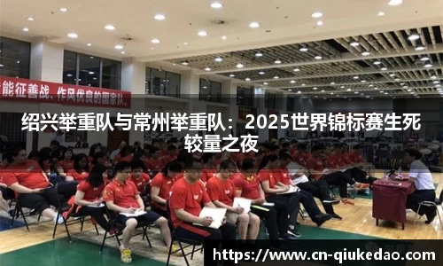 绍兴举重队与常州举重队：2025世界锦标赛生死较量之夜